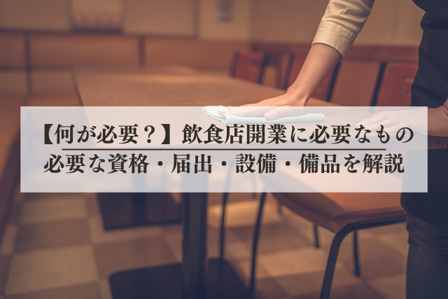 【何が必要？】飲食店開業に必要なもの丨必要な資格・届出・設備・備品を解説