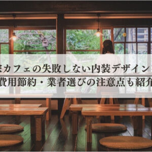 古民家カフェの失敗しない内装デザインを解説┃費用節約・業者選びの注意点も紹介