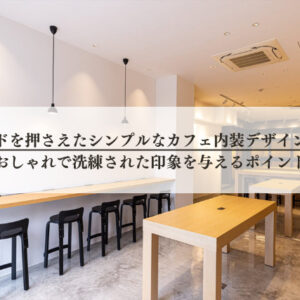 トレンドを押さえたシンプルなカフェ内装デザインを解説┃おしゃれで洗練された印象を与えるポイント